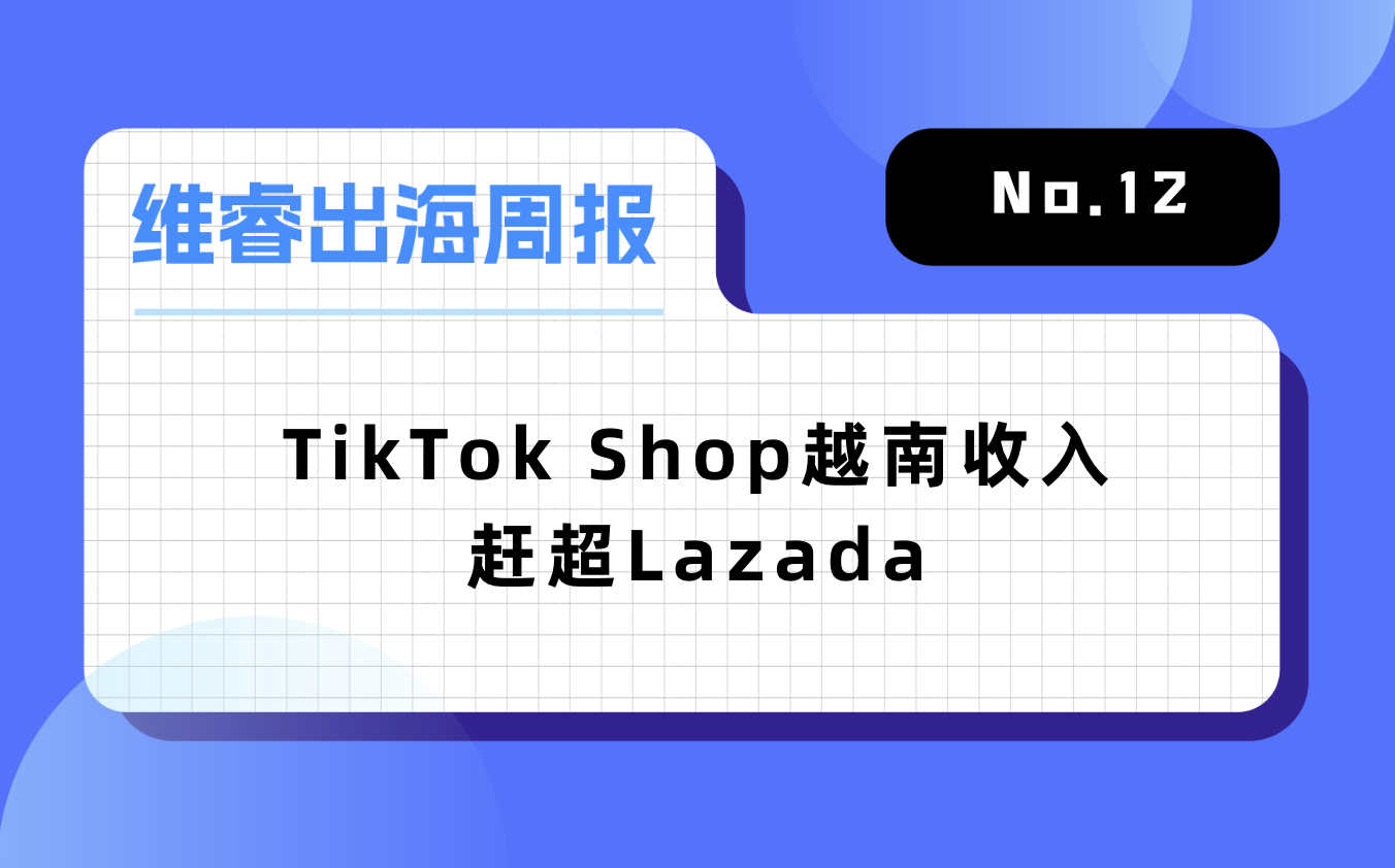 【维睿出海周报】TikTok Shop越南收入赶超Lazada，《原神》推出2年移动端收入超276亿元｜No.12